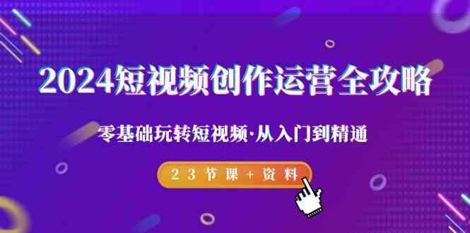 2024短视频创作运营全攻略，零基础玩转短视频·从入门到精通-23节课+资料-腾渊网创