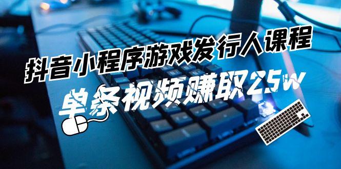 抖音小程序游戏发行人课程：带你玩转游戏任务变现，单条视频赚取25w-腾渊网创