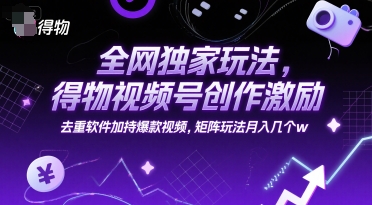 全网独家玩法，得物视频号创作激励 去重软件加持爆款视频，矩阵玩法月入几个w【揭秘】-腾渊网创