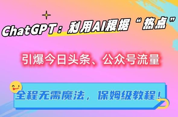 ChatGPT：利用AI根据“热点”引爆今日头条、公众号流量，无需魔法，保姆级教程【揭秘】-腾渊网创