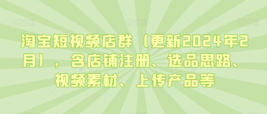 淘宝短视频店群(更新2024年2月)，含店铺注册、选品思路、视频素材、上传产品等-腾渊网创