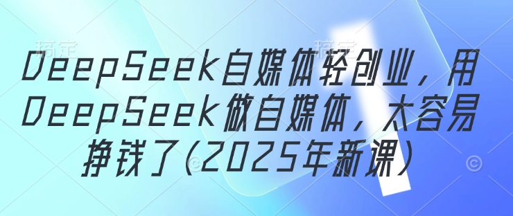 DeepSeek自媒体轻创业，用DeepSeek做自媒体，太容易挣钱了(2025年新课)-腾渊网创