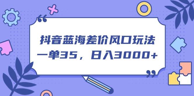 抖音蓝海差价风口玩法，一单35，日入3000+-腾渊网创