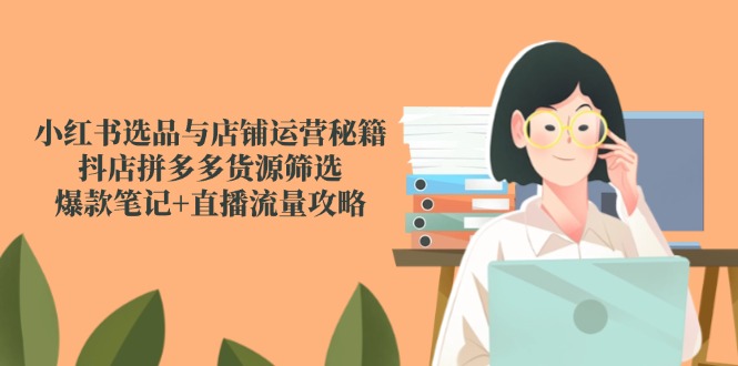 小红书选品与店铺运营秘籍，抖店拼多多货源筛选，爆款笔记+直播流量攻略-腾渊网创