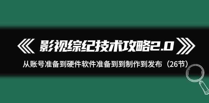 影视综纪技术攻略2.0：从账号准备到硬件软件准备到到制作到发布(26节课)-腾渊论坛