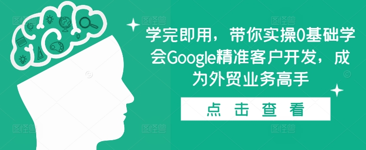学完即用，带你实操0基础学会Google精准客户开发，成为外贸业务高手-腾渊网创