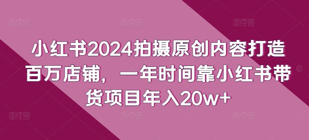 小红书2024拍摄原创内容打造百万店铺，一年时间靠小红书带货项目年入20w+-腾渊论坛