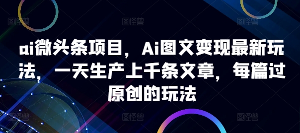 ai微头条项目，Ai图文变现最新玩法，一天生产上千条文章，每篇过原创的玩法-腾渊网创