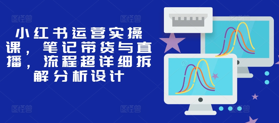 小红书运营实操课，笔记带货与直播，流程超详细拆解分析设计-腾渊网创
