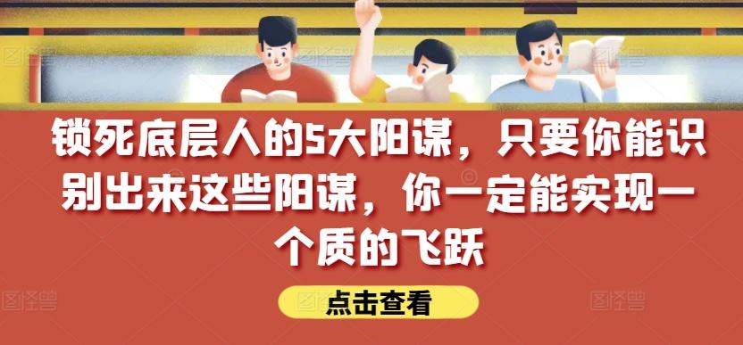 锁死底层人的5大阳谋，只要你能识别出来这些阳谋，你一定能实现一个质的飞跃【付费文章】-腾渊网创