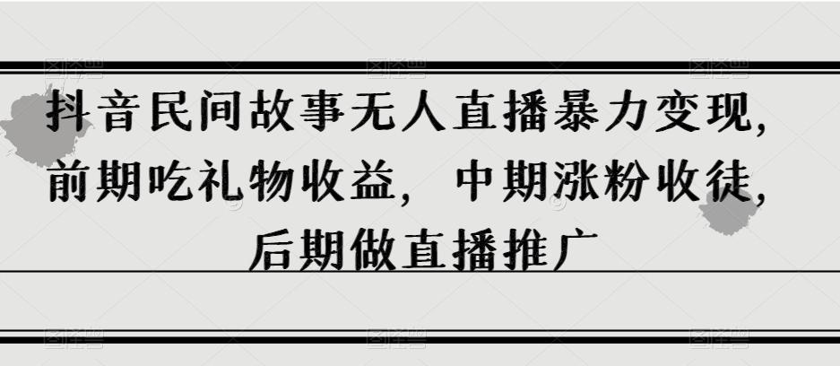 抖音民间故事无人直播暴力变现，前期吃礼物收益，中期涨粉收徒，后期做直播推广【揭秘】-腾渊论坛