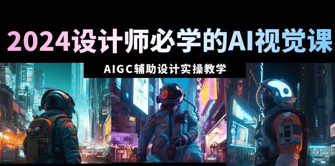 2024设计师必学的AI视觉课：AIGC辅助设计实操教学(66节课)-腾渊网创