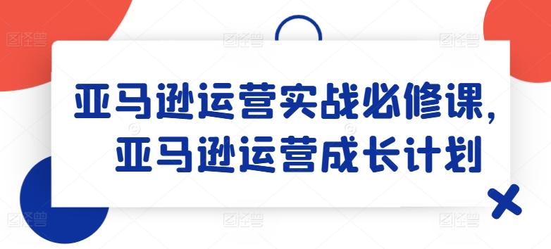 亚马逊运营实战必修课，亚马逊运营成长计划-腾渊网创