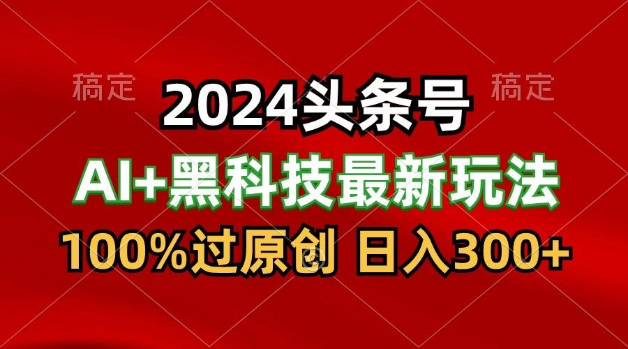 2024最新AI头条+黑科技猛撸收益，100%过原创，三天必起号，每天5分钟，月入1W+-腾渊网创