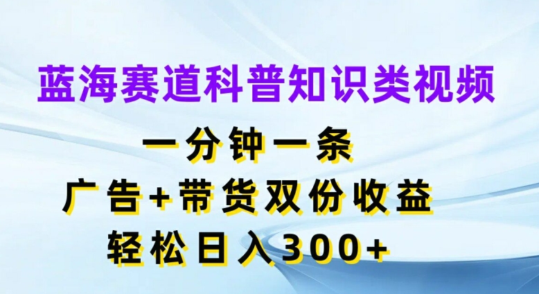 蓝海赛道科普知识类视频，一分钟一条，广告+带货双份收益，轻松日入300+【揭秘】-腾渊网创