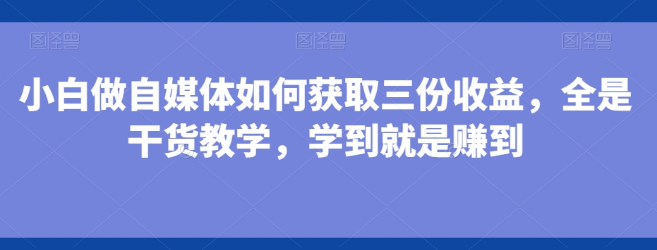 小白做自媒体如何获取三份收益，全是干货教学，学到就是赚到-腾渊论坛