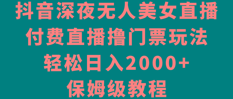 抖音深夜无人美女直播，付费直播撸门票玩法，轻松日入2000+，保姆级教程-腾渊网创