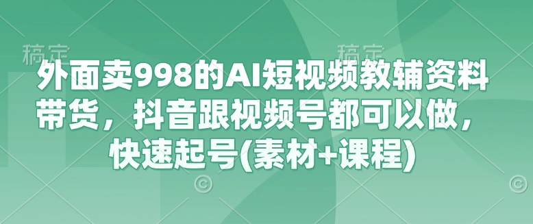 外面卖998的AI短视频教辅资料带货，抖音跟视频号都可以做，快速起号(素材+课程)-腾渊网创