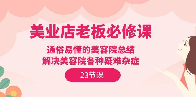 (9986期)美业店老板必修课：通俗易懂的美容院总结，解决美容院各种疑难杂症(23节)-腾渊论坛