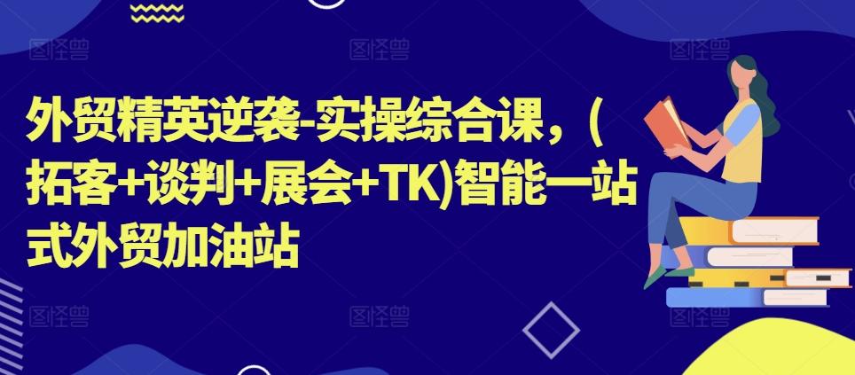 外贸精英逆袭-实操综合课，(拓客+谈判+展会+TK)智能一站式外贸加油站-腾渊论坛