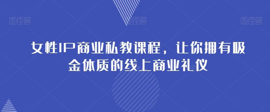 女性IP商业私教课程，让你拥有吸金体质的线上商业礼仪-腾渊论坛