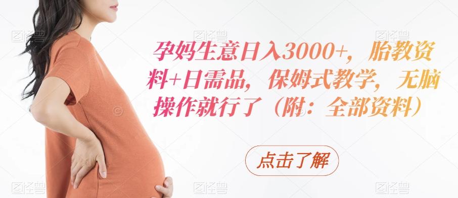孕妈生意日入3000+，胎教资料+日需品，保姆式教学，无脑操作就行了（附：全部资料）-腾渊网创
