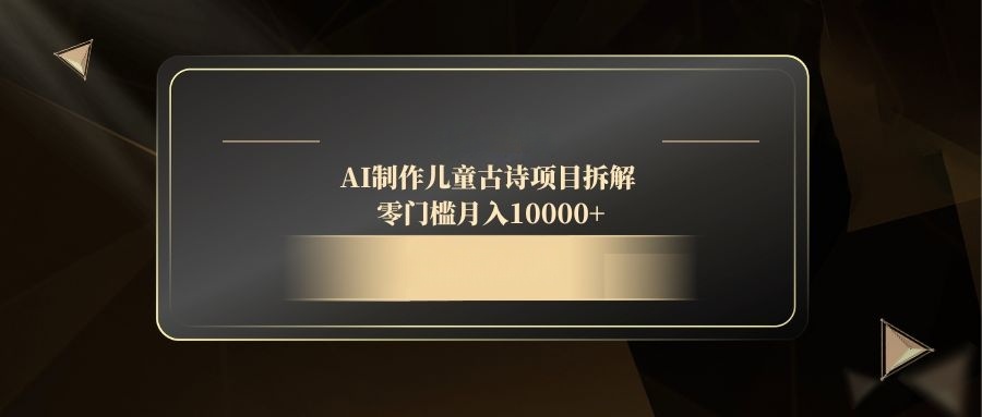 AI制作儿童古诗项目拆解，零门槛月入10000+-腾渊网创