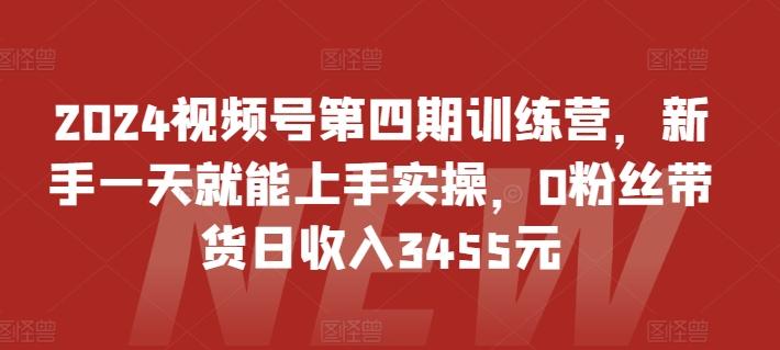 2024视频号第四期训练营，新手一天就能上手实操，0粉丝带货日收入3455元-腾渊网创