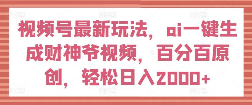 视频号最新玩法，ai一键生成财神爷视频，百分百原创，轻松日入2000+【揭秘】-腾渊论坛