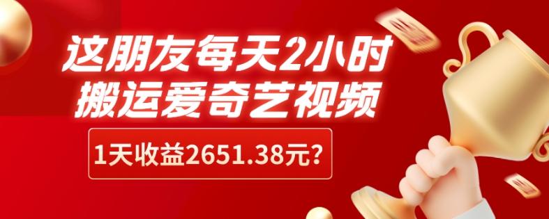 这朋友每天2小时，搬运爱奇艺视频，1天收益2651.38元？-腾渊论坛
