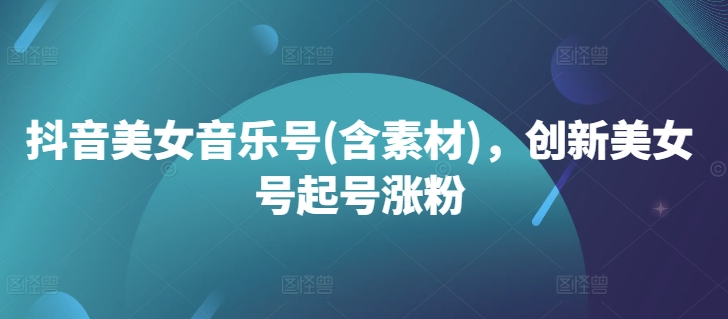 抖音美女音乐号(含素材)，创新美女号起号涨粉-腾渊论坛