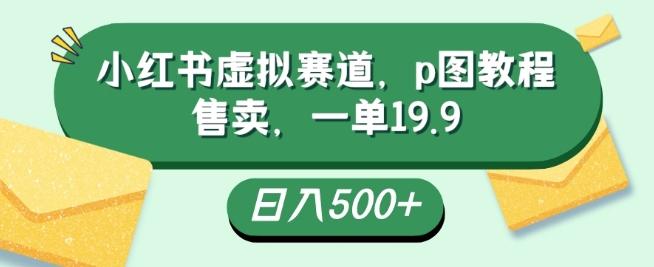小红书虚拟赛道，p图教程售卖，一单19.9，简单易上手，日入500+-腾渊论坛