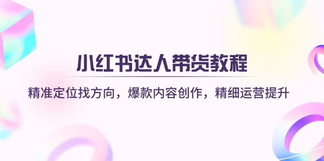 小红书达人带货教程：精准定位找方向，爆款内容创作，精细运营提升-腾渊网创