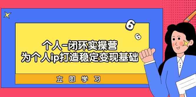 个人闭环实操营：个人ip打造稳定变现基础，带你落地个人的商业变现课-腾渊网创