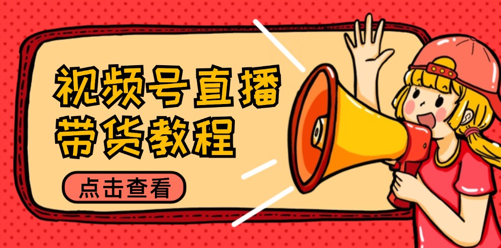 视频号直播带货教程：选品思路与话术拆解/掌握多种带货套路/提升直播效果-腾渊网创
