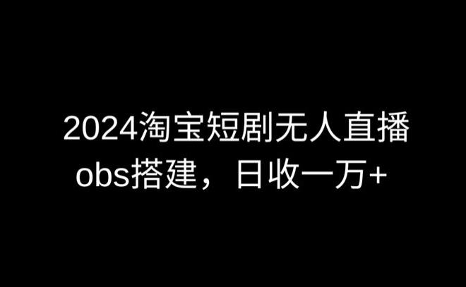 2024最新淘宝短剧无人直播，obs多窗口搭建，日收6000+【揭秘】-腾渊网创