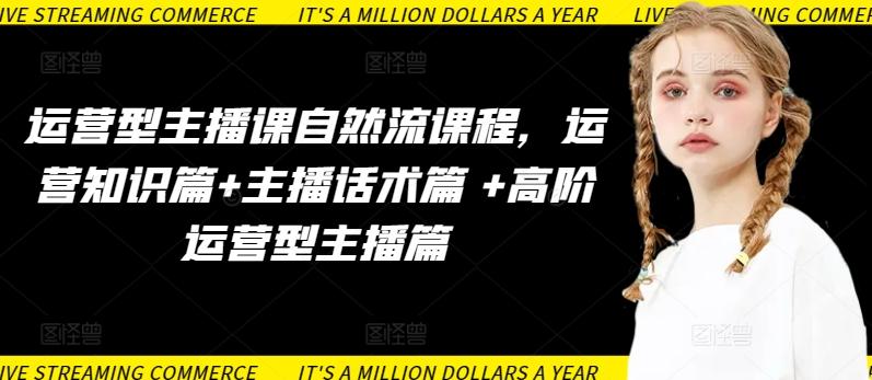 运营型主播课自然流课程，运营知识篇+主播话术篇 +高阶运营型主播篇-腾渊网创