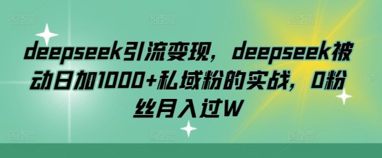 deepseek引流变现，deepseek被动日加1000+私域粉的实战，0粉丝月入过W-腾渊网创