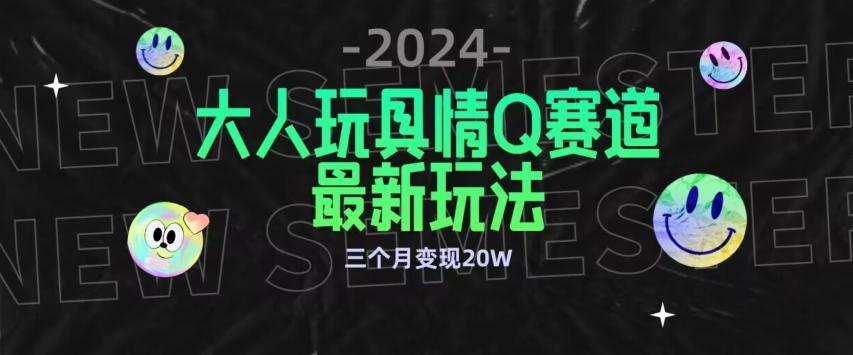全新大人玩具情Q赛道合规新玩法，公转私域不封号流量多渠道变现，三个月变现20W【揭秘】-腾渊网创