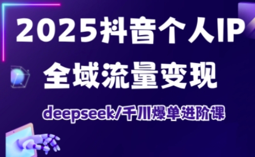 2025抖音个人IP全域流量变现进阶课，deepseek千川爆单进阶课-腾渊网创
