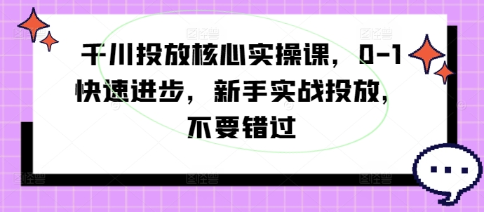 千川投放核心实操课，0-1快速进步，新手实战投放，不要错过-腾渊网创