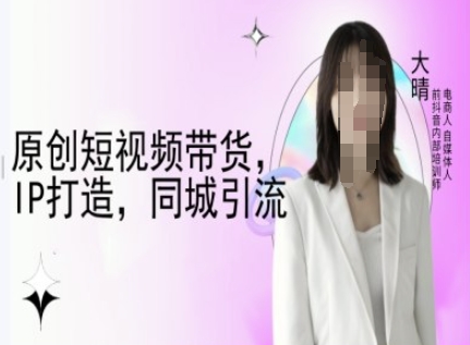 原创短视频带货，IP打造，同城引流-大晴自媒体教程-腾渊网创