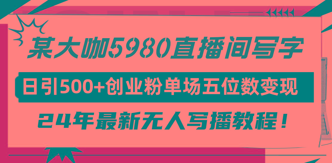 (9416期)直播间写写字日引500+创业粉，24年最新无人写播教程！单场五位数变现-腾渊网创