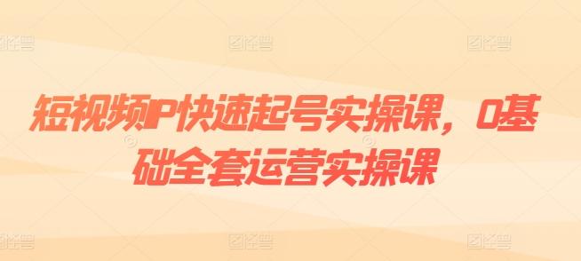 短视频IP快速起号实操课，0基础全套运营实操课，爆款内容设计+粉丝运营+内容变现-腾渊网创