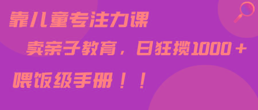 靠儿童专注力课程售卖亲子育儿课程，日暴力狂揽1000+，喂饭手册分享-腾渊网创