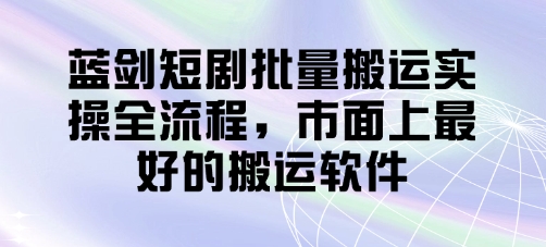 蓝剑短剧批量搬运实操全流程，市面上最好的搬运软件-腾渊网创
