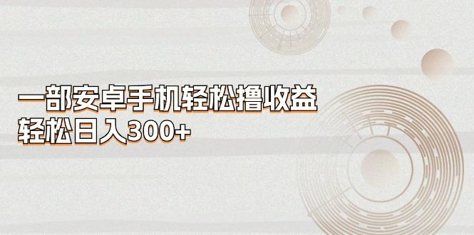 一部安卓手机轻松撸收益，轻松日入300+-腾渊论坛