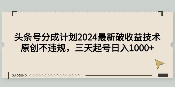 (9455期)头条号分成计划2024最新破收益技术，原创不违规，三天起号日入1000+-腾渊网创