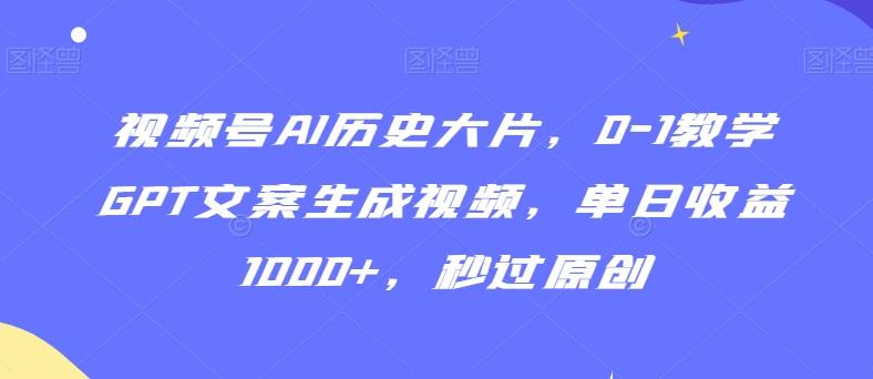 视频号AI历史大片，0-1教学GPT文案生成视频，单日收益1000+，秒过原创【揭秘】-腾渊网创