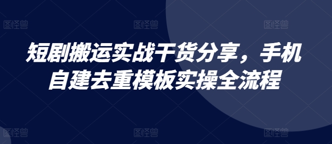 短剧搬运实战干货分享，手机自建去重模板实操全流程-腾渊论坛